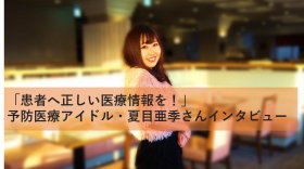 「患者へ正しい医療情報を！」予防医療アイドル・夏目亜季さんインタビュー