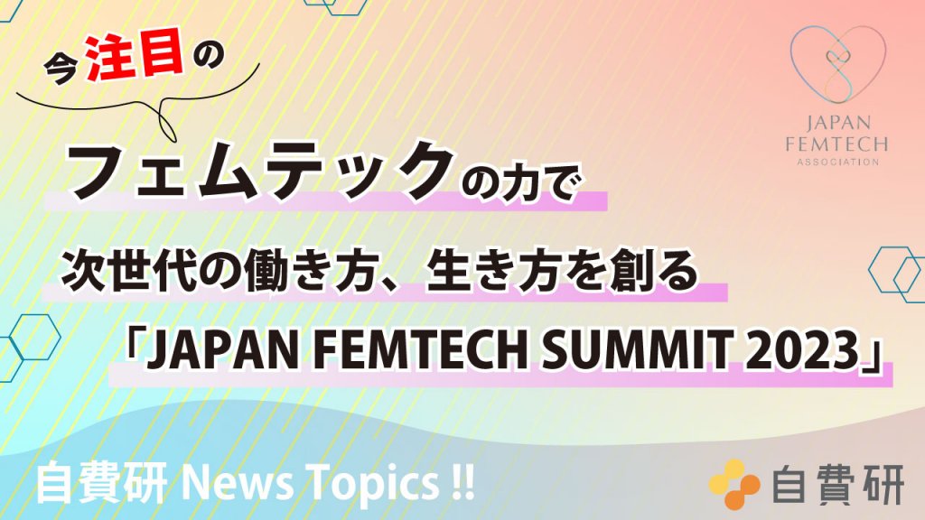 【自費研News topics!】今注目のフェムテックの力で次世代の働き方、生き方を創る「JAPAN FEMTECH SUMMIT 2023」開催！