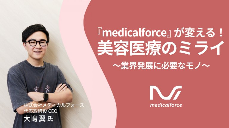 【大嶋翼氏インタビュー】『medicalforce』が変える！美容医療のミライ　～業界発展に必要なモノ～
